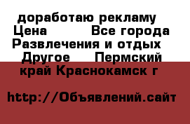 доработаю рекламу › Цена ­ --- - Все города Развлечения и отдых » Другое   . Пермский край,Краснокамск г.